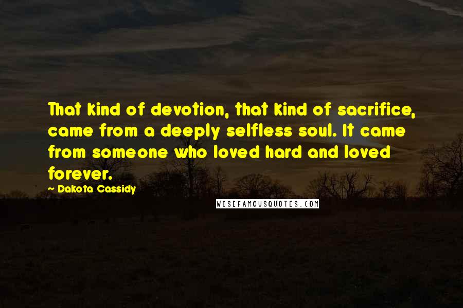 Dakota Cassidy Quotes: That kind of devotion, that kind of sacrifice, came from a deeply selfless soul. It came from someone who loved hard and loved forever.