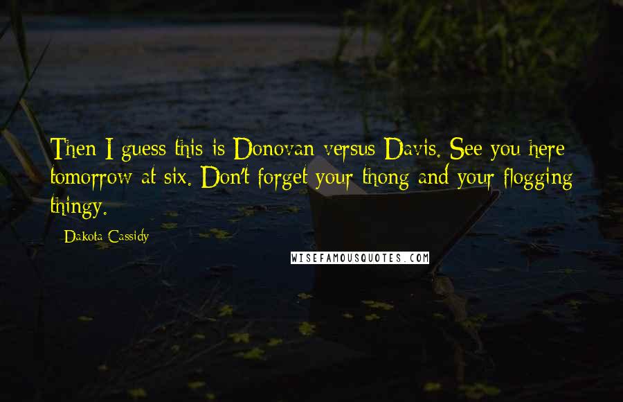 Dakota Cassidy Quotes: Then I guess this is Donovan versus Davis. See you here tomorrow at six. Don't forget your thong and your flogging thingy.