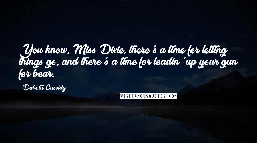 Dakota Cassidy Quotes: You know, Miss Dixie, there's a time for letting things go, and there's a time for loadin' up your gun for bear.