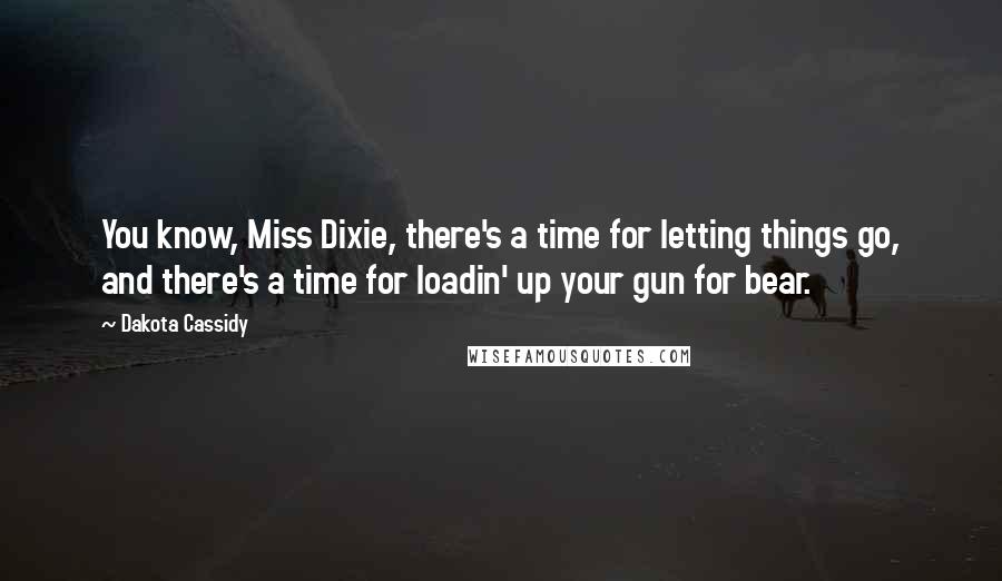 Dakota Cassidy Quotes: You know, Miss Dixie, there's a time for letting things go, and there's a time for loadin' up your gun for bear.