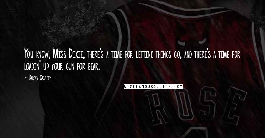 Dakota Cassidy Quotes: You know, Miss Dixie, there's a time for letting things go, and there's a time for loadin' up your gun for bear.