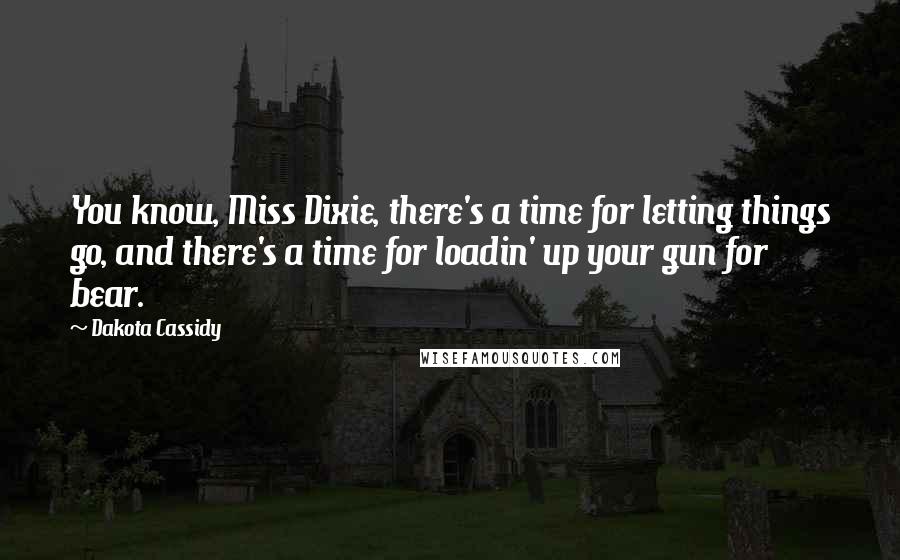 Dakota Cassidy Quotes: You know, Miss Dixie, there's a time for letting things go, and there's a time for loadin' up your gun for bear.