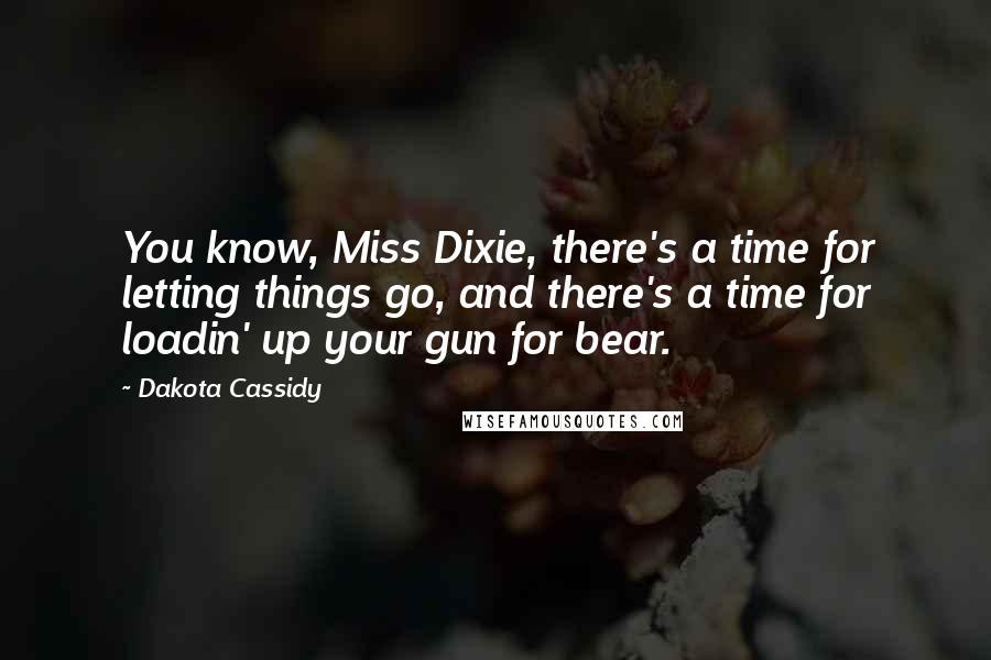 Dakota Cassidy Quotes: You know, Miss Dixie, there's a time for letting things go, and there's a time for loadin' up your gun for bear.