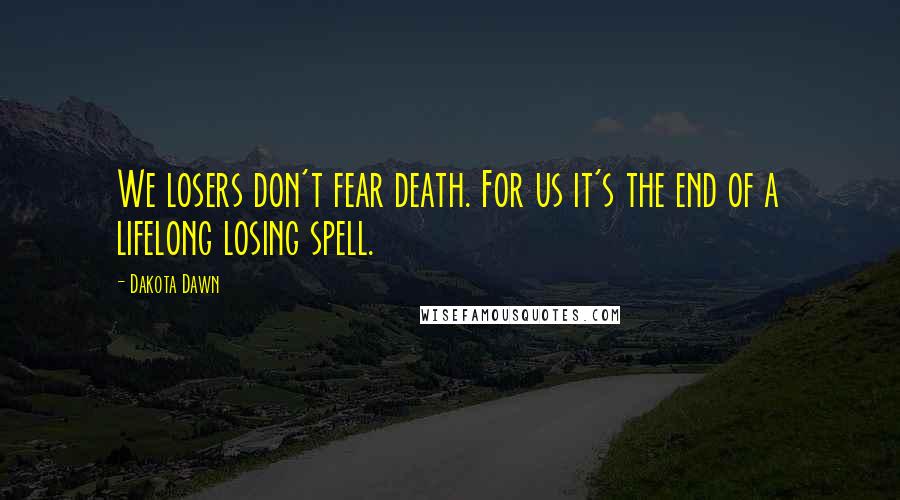 Dakota Dawn Quotes: We losers don't fear death. For us it's the end of a lifelong losing spell.