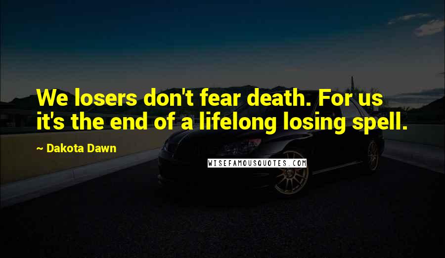 Dakota Dawn Quotes: We losers don't fear death. For us it's the end of a lifelong losing spell.