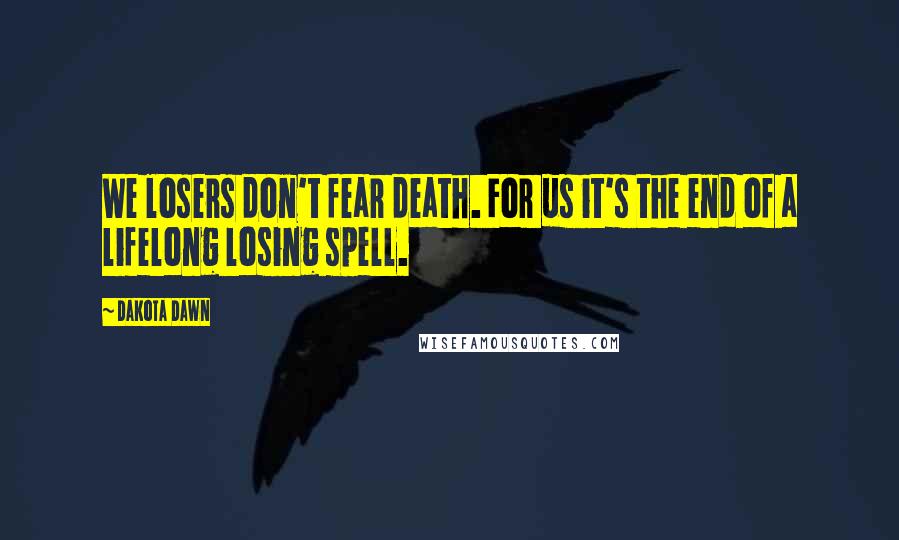 Dakota Dawn Quotes: We losers don't fear death. For us it's the end of a lifelong losing spell.