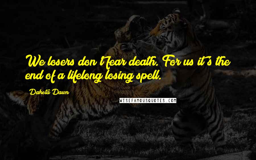 Dakota Dawn Quotes: We losers don't fear death. For us it's the end of a lifelong losing spell.