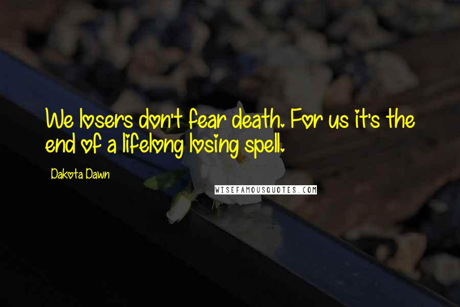 Dakota Dawn Quotes: We losers don't fear death. For us it's the end of a lifelong losing spell.