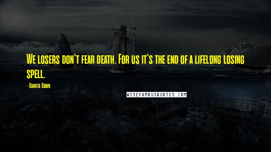Dakota Dawn Quotes: We losers don't fear death. For us it's the end of a lifelong losing spell.