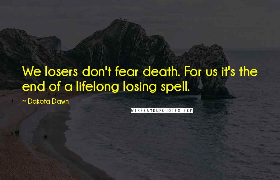 Dakota Dawn Quotes: We losers don't fear death. For us it's the end of a lifelong losing spell.