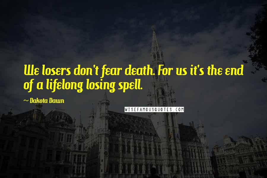 Dakota Dawn Quotes: We losers don't fear death. For us it's the end of a lifelong losing spell.