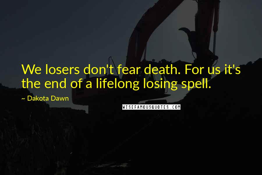 Dakota Dawn Quotes: We losers don't fear death. For us it's the end of a lifelong losing spell.