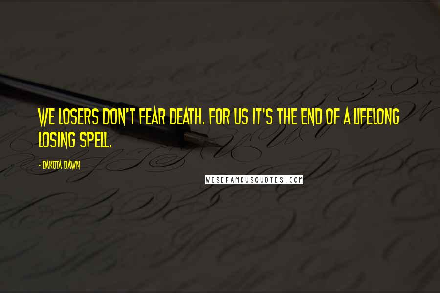 Dakota Dawn Quotes: We losers don't fear death. For us it's the end of a lifelong losing spell.