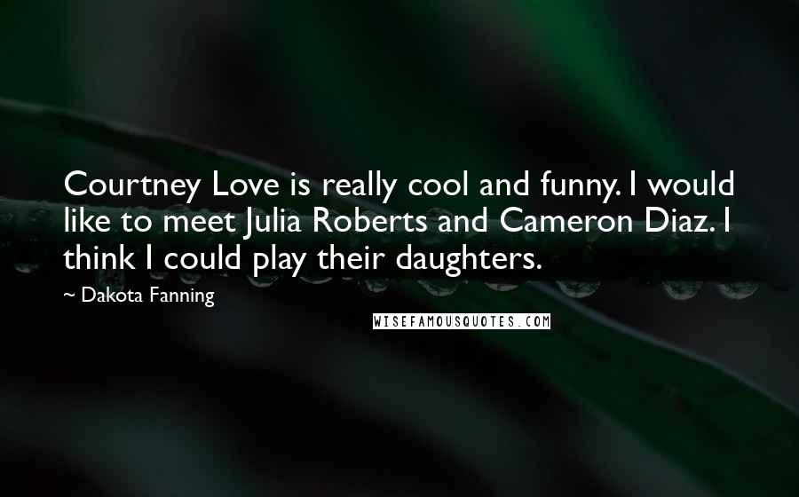 Dakota Fanning Quotes: Courtney Love is really cool and funny. I would like to meet Julia Roberts and Cameron Diaz. I think I could play their daughters.