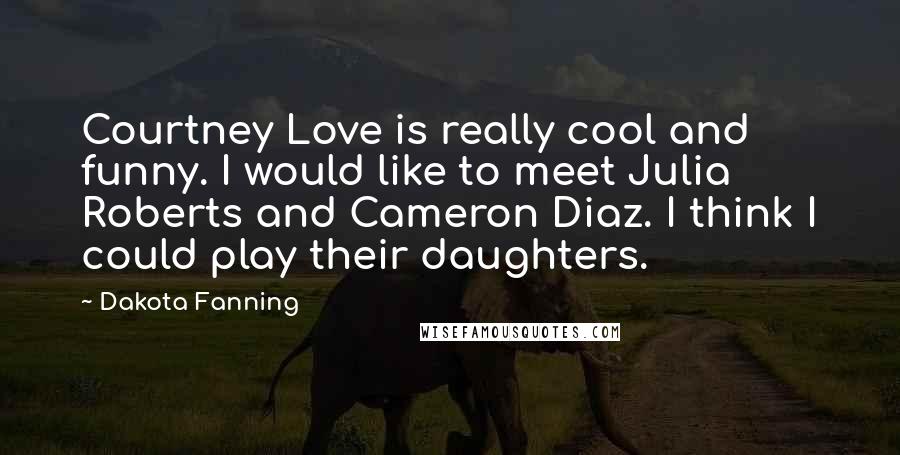 Dakota Fanning Quotes: Courtney Love is really cool and funny. I would like to meet Julia Roberts and Cameron Diaz. I think I could play their daughters.