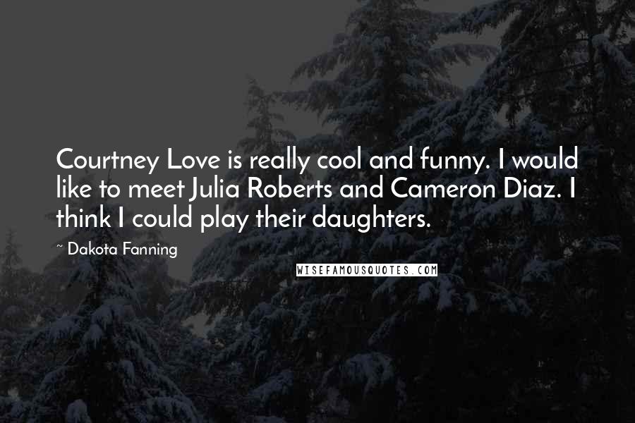 Dakota Fanning Quotes: Courtney Love is really cool and funny. I would like to meet Julia Roberts and Cameron Diaz. I think I could play their daughters.