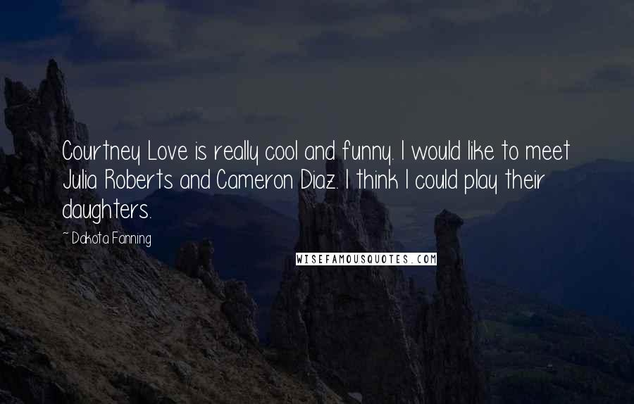 Dakota Fanning Quotes: Courtney Love is really cool and funny. I would like to meet Julia Roberts and Cameron Diaz. I think I could play their daughters.