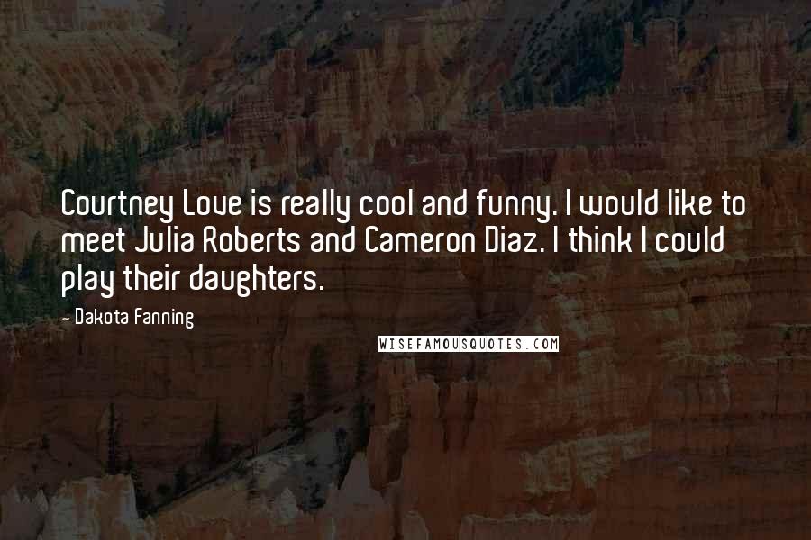 Dakota Fanning Quotes: Courtney Love is really cool and funny. I would like to meet Julia Roberts and Cameron Diaz. I think I could play their daughters.