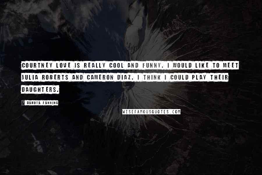 Dakota Fanning Quotes: Courtney Love is really cool and funny. I would like to meet Julia Roberts and Cameron Diaz. I think I could play their daughters.