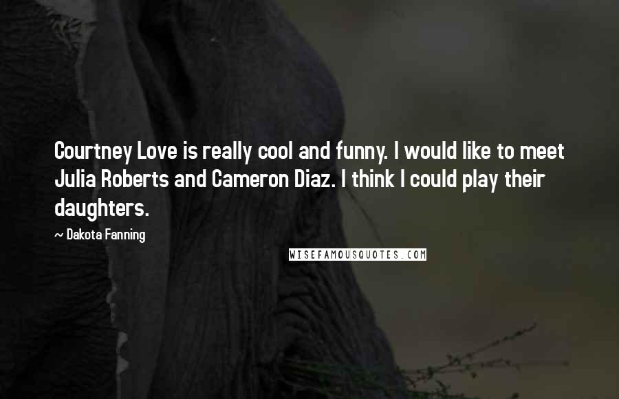 Dakota Fanning Quotes: Courtney Love is really cool and funny. I would like to meet Julia Roberts and Cameron Diaz. I think I could play their daughters.