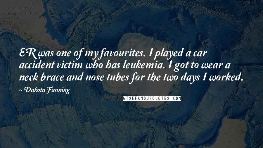 Dakota Fanning Quotes: ER was one of my favourites. I played a car accident victim who has leukemia. I got to wear a neck brace and nose tubes for the two days I worked.