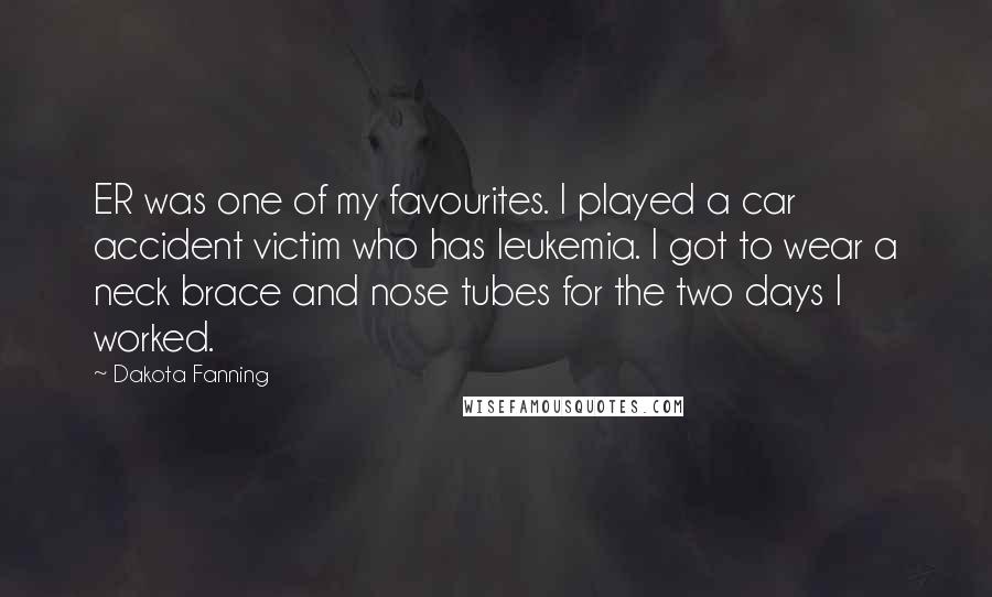 Dakota Fanning Quotes: ER was one of my favourites. I played a car accident victim who has leukemia. I got to wear a neck brace and nose tubes for the two days I worked.