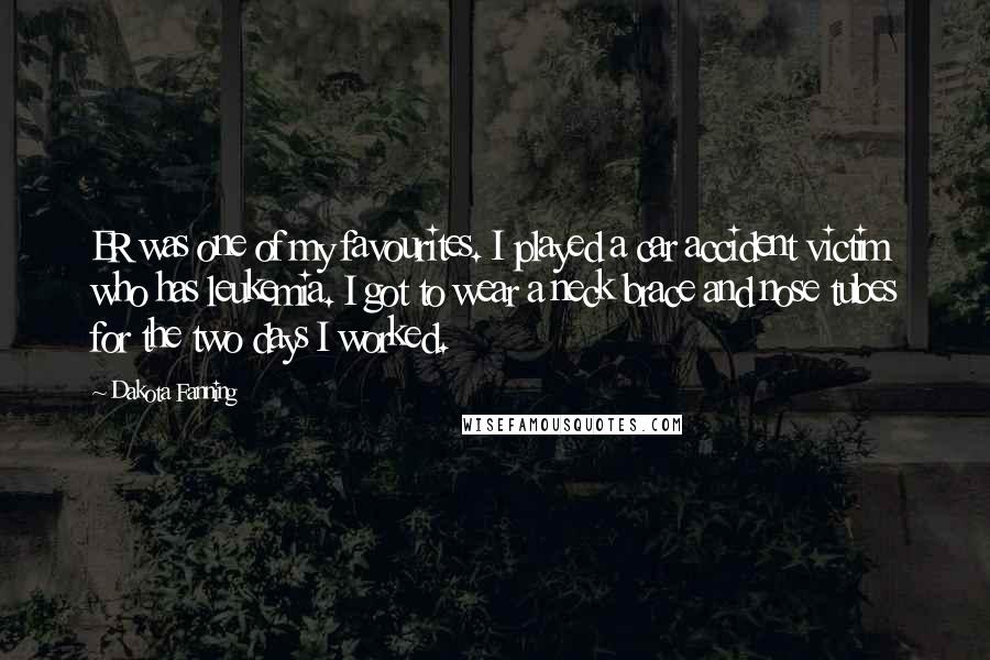 Dakota Fanning Quotes: ER was one of my favourites. I played a car accident victim who has leukemia. I got to wear a neck brace and nose tubes for the two days I worked.