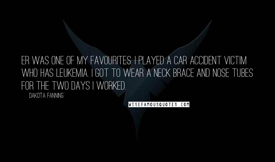 Dakota Fanning Quotes: ER was one of my favourites. I played a car accident victim who has leukemia. I got to wear a neck brace and nose tubes for the two days I worked.