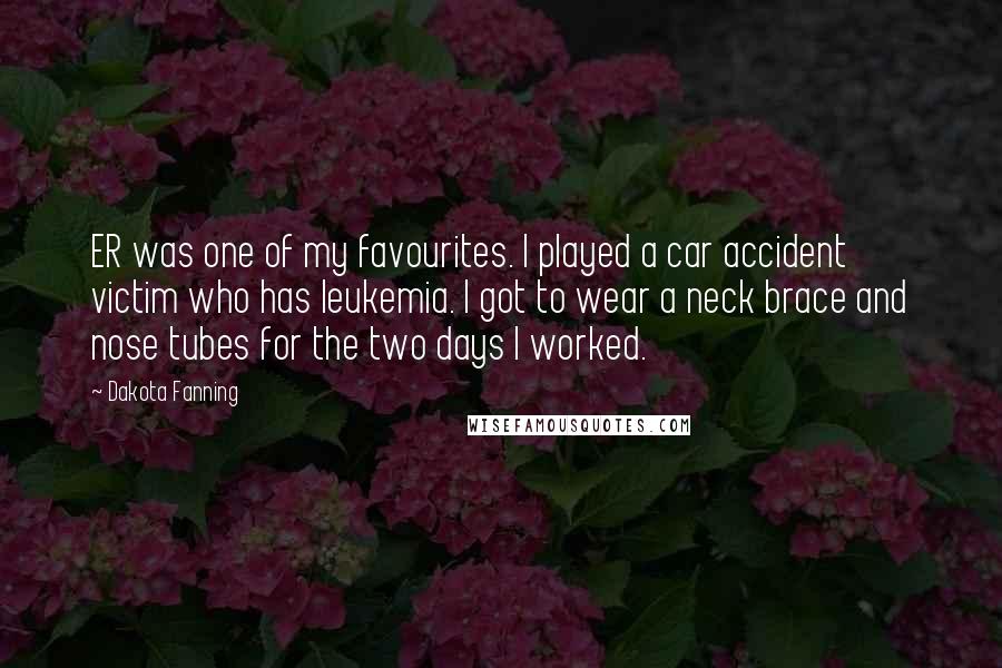 Dakota Fanning Quotes: ER was one of my favourites. I played a car accident victim who has leukemia. I got to wear a neck brace and nose tubes for the two days I worked.