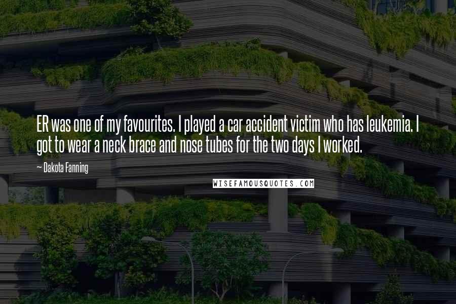 Dakota Fanning Quotes: ER was one of my favourites. I played a car accident victim who has leukemia. I got to wear a neck brace and nose tubes for the two days I worked.