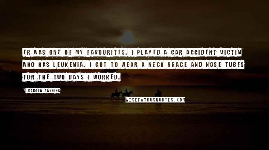 Dakota Fanning Quotes: ER was one of my favourites. I played a car accident victim who has leukemia. I got to wear a neck brace and nose tubes for the two days I worked.