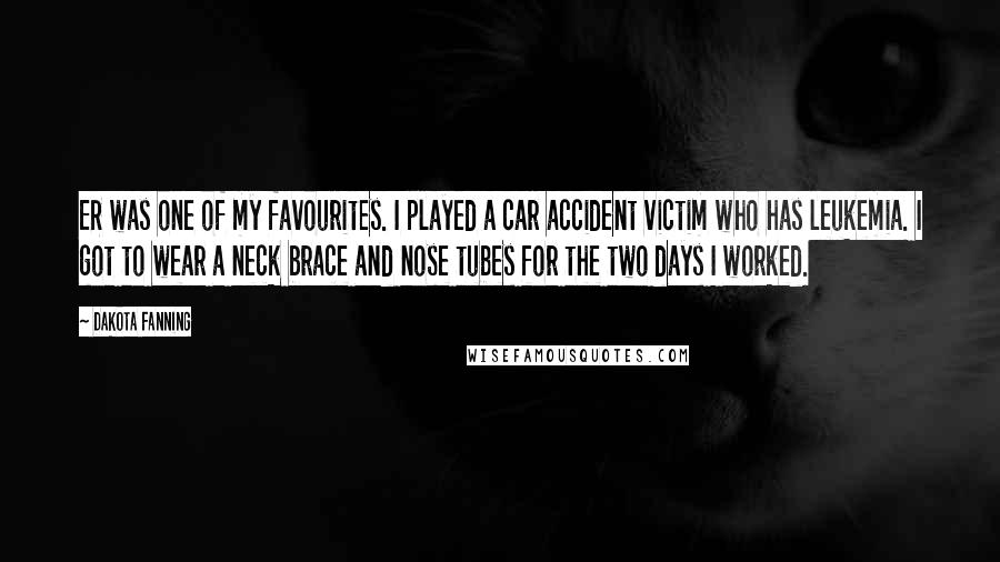 Dakota Fanning Quotes: ER was one of my favourites. I played a car accident victim who has leukemia. I got to wear a neck brace and nose tubes for the two days I worked.