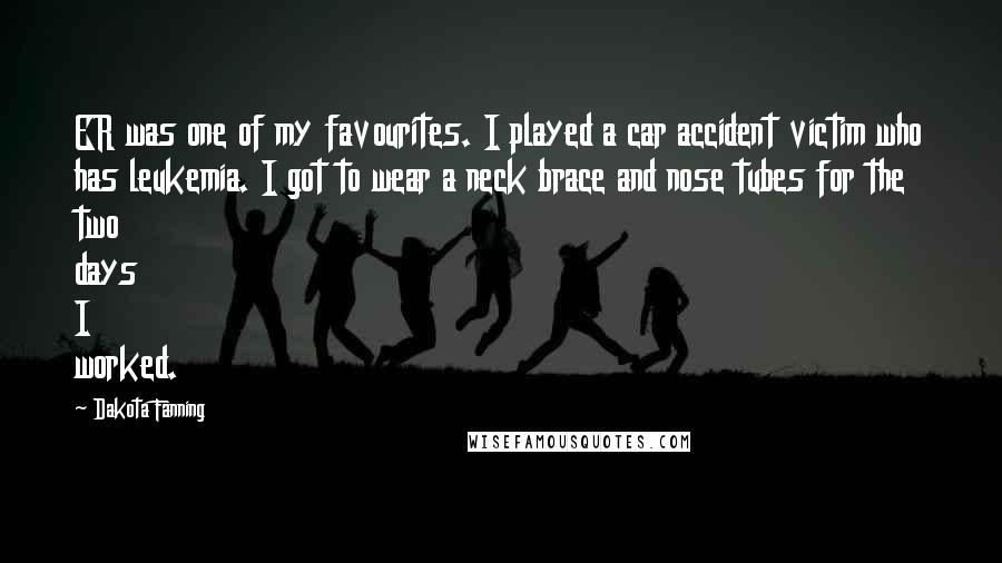 Dakota Fanning Quotes: ER was one of my favourites. I played a car accident victim who has leukemia. I got to wear a neck brace and nose tubes for the two days I worked.