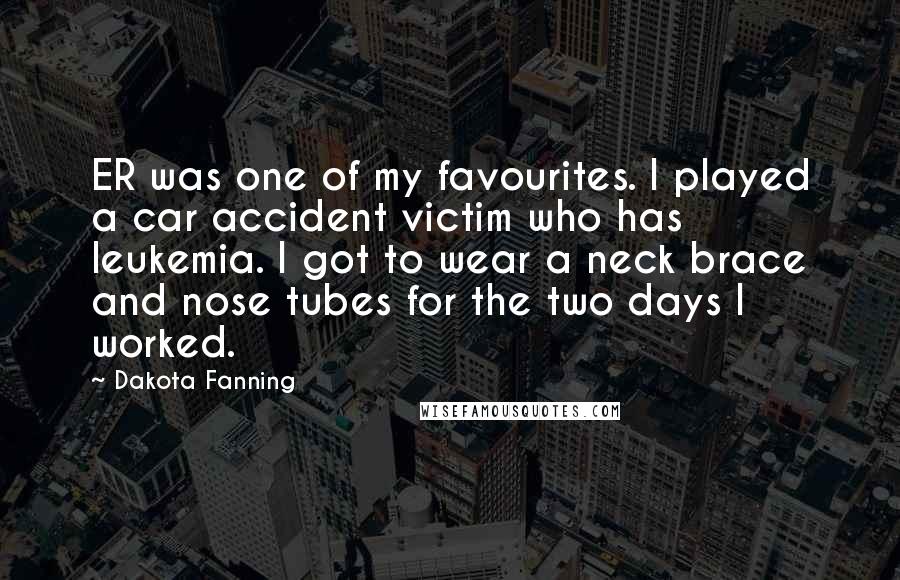 Dakota Fanning Quotes: ER was one of my favourites. I played a car accident victim who has leukemia. I got to wear a neck brace and nose tubes for the two days I worked.