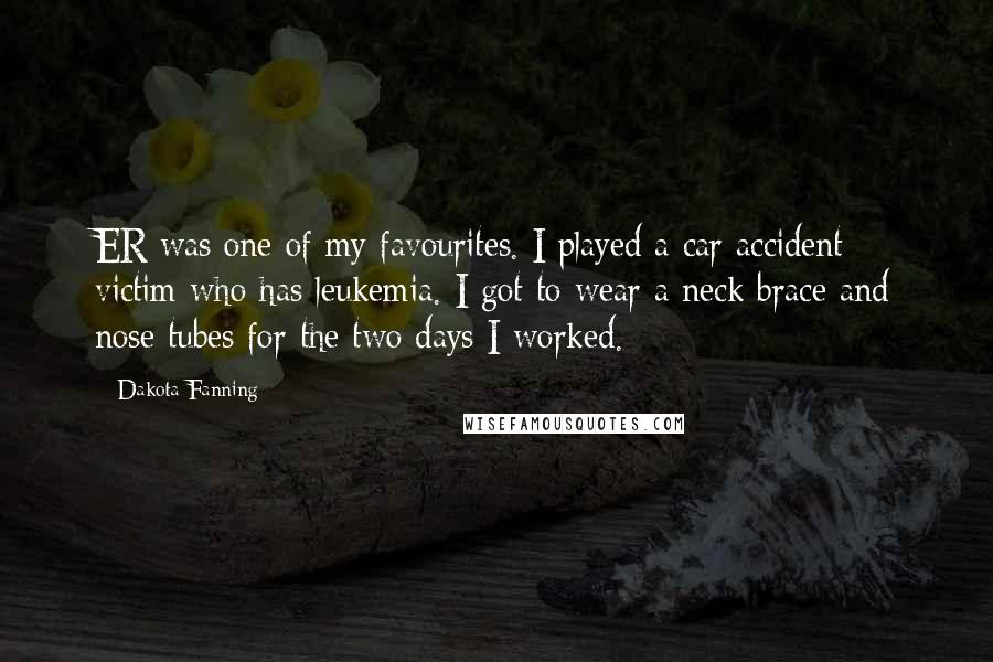 Dakota Fanning Quotes: ER was one of my favourites. I played a car accident victim who has leukemia. I got to wear a neck brace and nose tubes for the two days I worked.