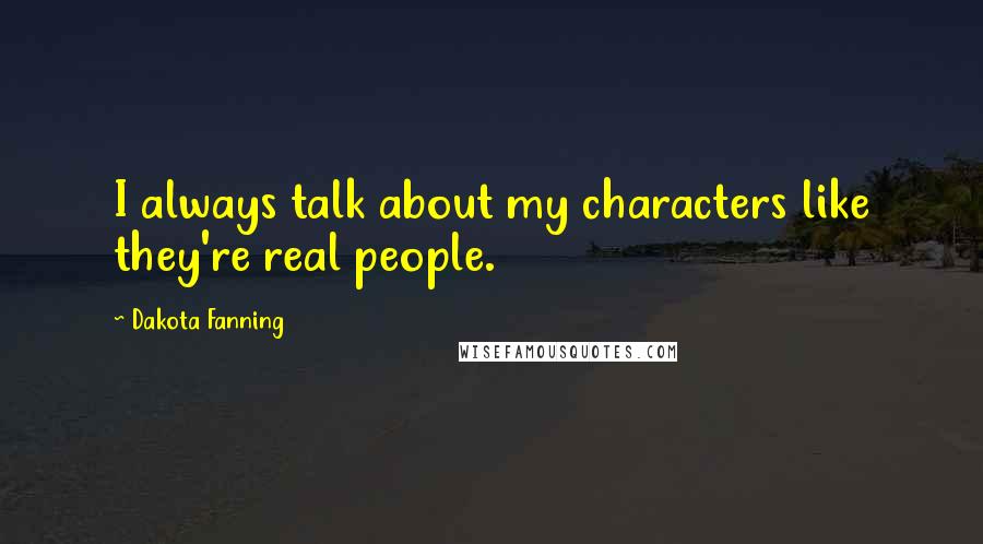 Dakota Fanning Quotes: I always talk about my characters like they're real people.