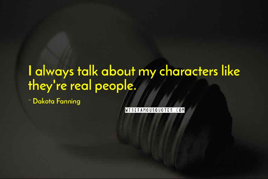 Dakota Fanning Quotes: I always talk about my characters like they're real people.