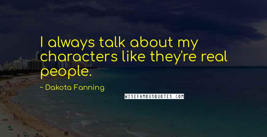 Dakota Fanning Quotes: I always talk about my characters like they're real people.