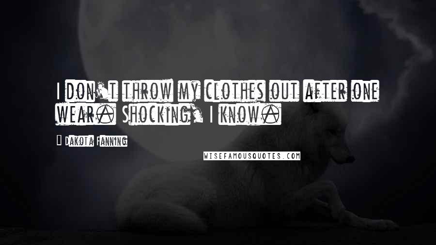 Dakota Fanning Quotes: I don't throw my clothes out after one wear. Shocking, I know.