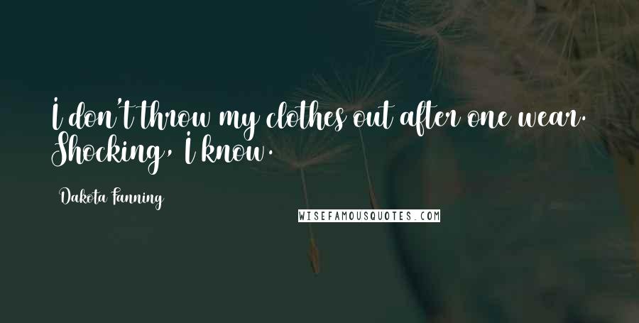 Dakota Fanning Quotes: I don't throw my clothes out after one wear. Shocking, I know.