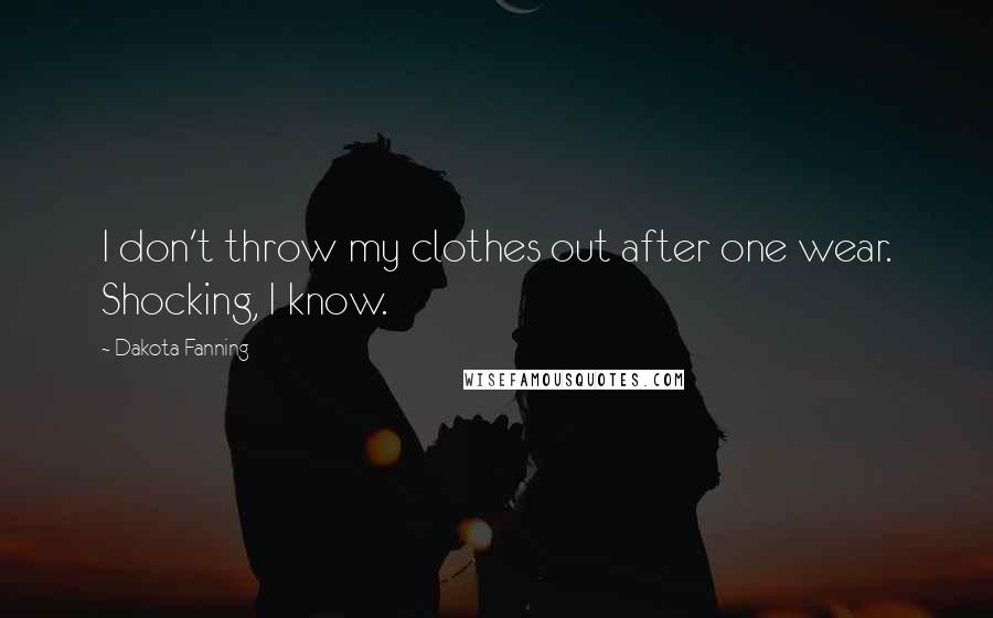 Dakota Fanning Quotes: I don't throw my clothes out after one wear. Shocking, I know.