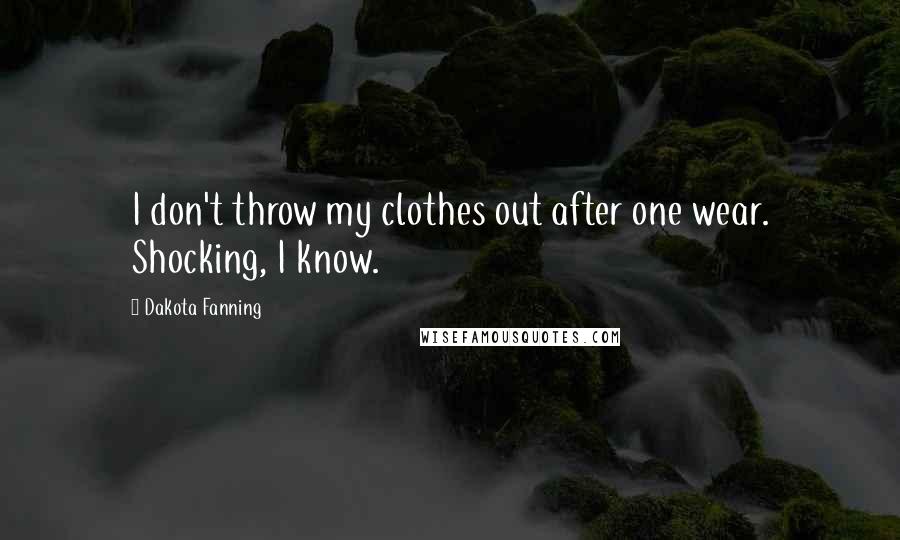 Dakota Fanning Quotes: I don't throw my clothes out after one wear. Shocking, I know.