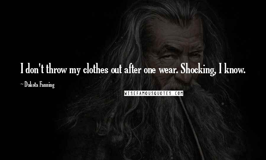 Dakota Fanning Quotes: I don't throw my clothes out after one wear. Shocking, I know.