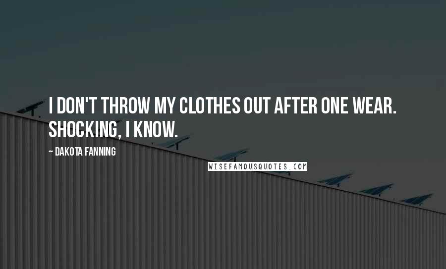 Dakota Fanning Quotes: I don't throw my clothes out after one wear. Shocking, I know.