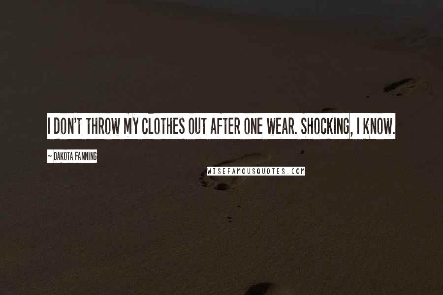 Dakota Fanning Quotes: I don't throw my clothes out after one wear. Shocking, I know.