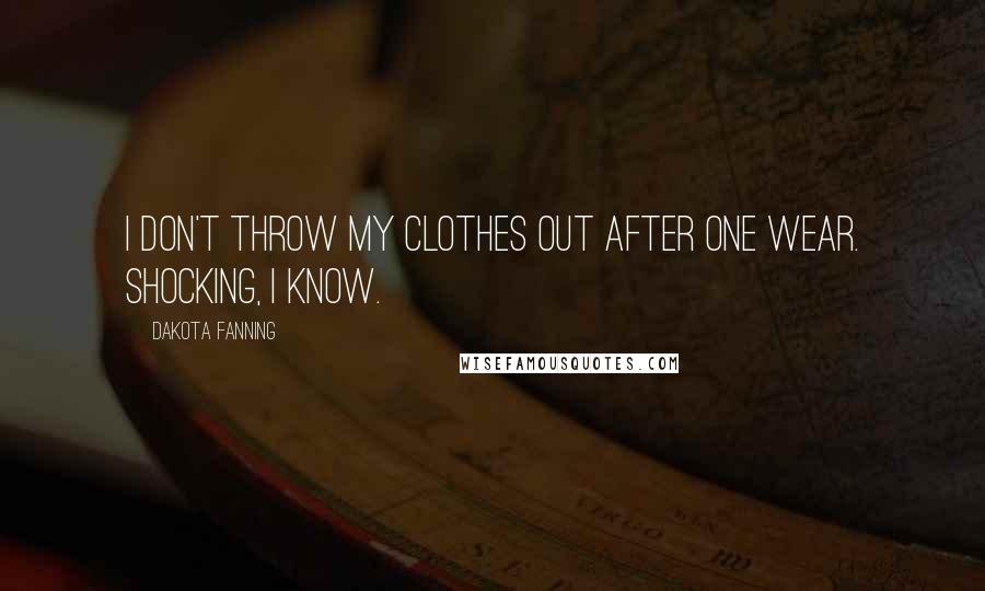 Dakota Fanning Quotes: I don't throw my clothes out after one wear. Shocking, I know.