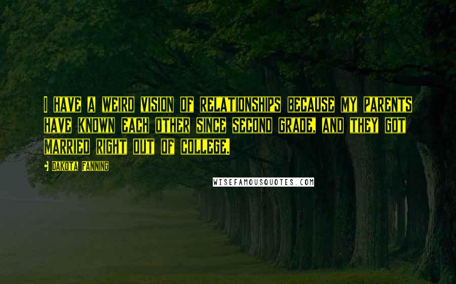 Dakota Fanning Quotes: I have a weird vision of relationships because my parents have known each other since second grade, and they got married right out of college.