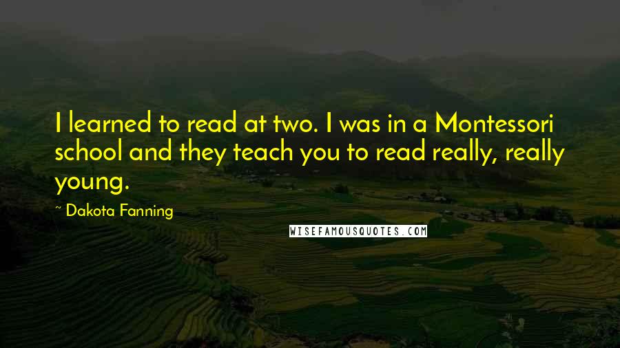 Dakota Fanning Quotes: I learned to read at two. I was in a Montessori school and they teach you to read really, really young.