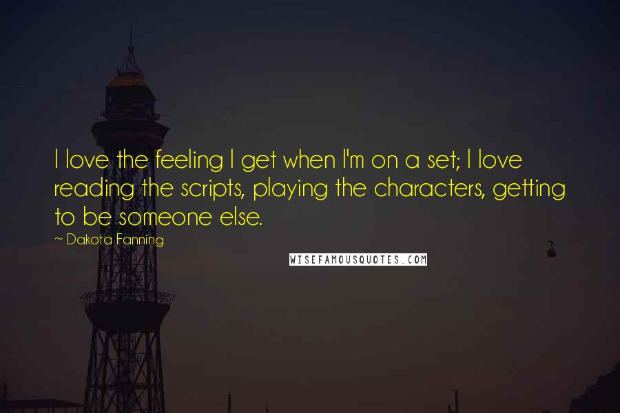 Dakota Fanning Quotes: I love the feeling I get when I'm on a set; I love reading the scripts, playing the characters, getting to be someone else.