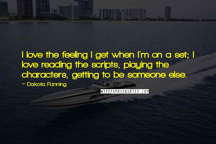 Dakota Fanning Quotes: I love the feeling I get when I'm on a set; I love reading the scripts, playing the characters, getting to be someone else.